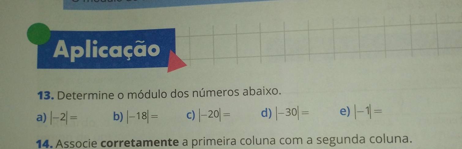 Aplicação 
13. Determine o módulo dos números abaixo. 
a) |-2|= b) |-18|= c) |-20|= d) |-30|= e) |-1|=
14. Associe corretamente a primeira coluna com a segunda coluna.