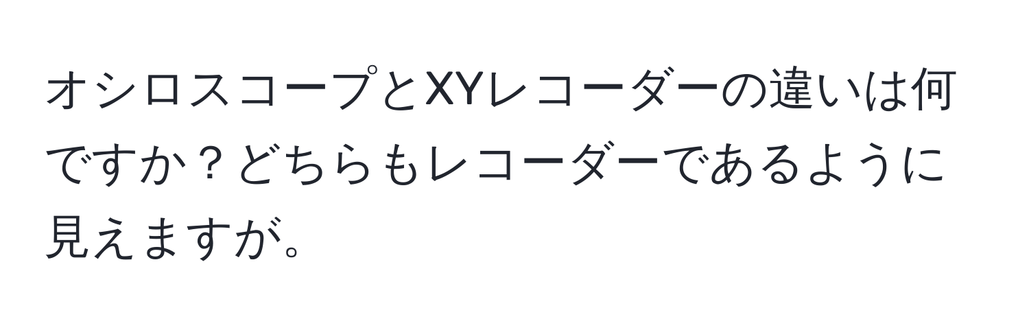 オシロスコープとXYレコーダーの違いは何ですか？どちらもレコーダーであるように見えますが。