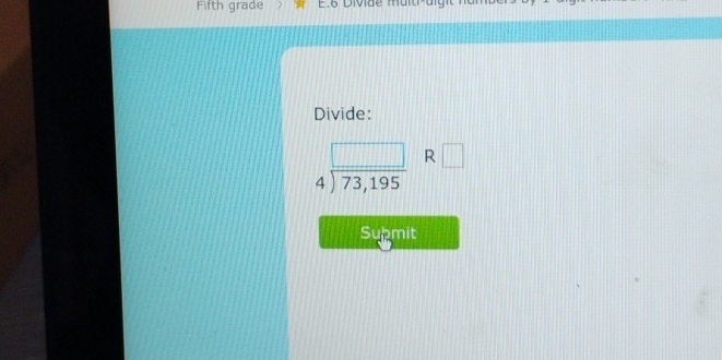 Fifth grade E.6 Divde m u i 
Divide:
beginarrayr □  4encloselongdiv 73,195endarray R □ 
Supmit