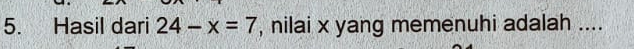 Hasil dari 24-x=7 , nilai x yang memenuhi adalah ....