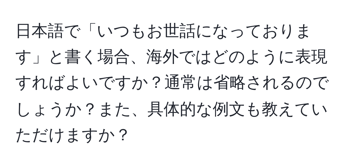 日本語で「いつもお世話になっております」と書く場合、海外ではどのように表現すればよいですか？通常は省略されるのでしょうか？また、具体的な例文も教えていただけますか？