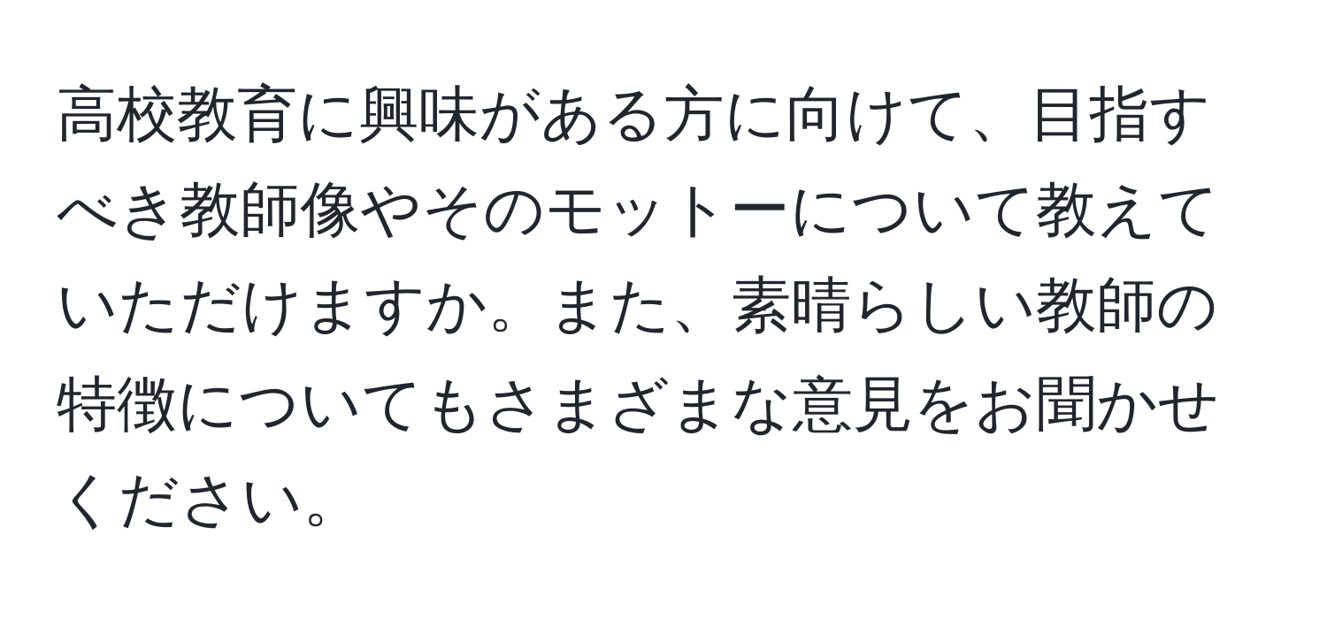 高校教育に興味がある方に向けて、目指すべき教師像やそのモットーについて教えていただけますか。また、素晴らしい教師の特徴についてもさまざまな意見をお聞かせください。