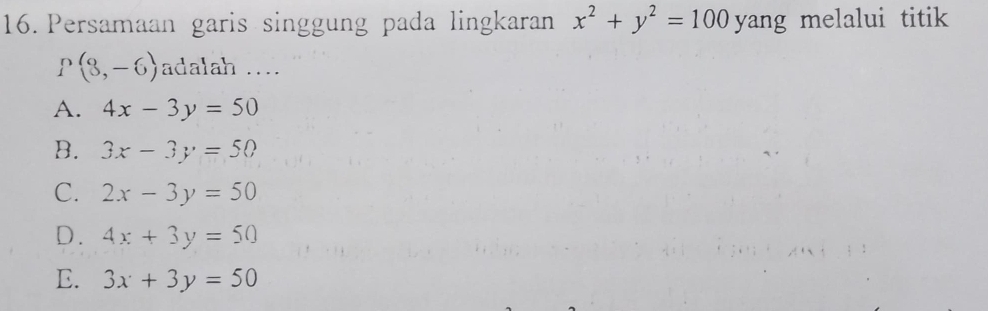 Persamaan garis singgung pada lingkaran x^2+y^2=100 yang melalui titik
P(8,-6) adalah ....
A. 4x-3y=50
B. 3x-3y=50
C. 2x-3y=50
D. 4x+3y=50
E. 3x+3y=50