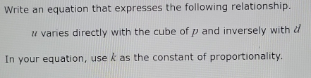 Write an equation that expresses the following relationship. 
# varies directly with the cube of p and inversely with a 
In your equation, use k as the constant of proportionality.