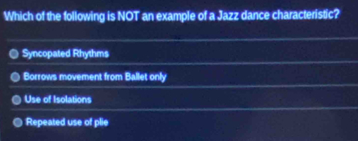 Which of the following is NOT an example of a Jazz dance characteristic?
Syncopated Rhythms
Borrows movement from Ballet only
Use of Isolations
Repeated use of plie