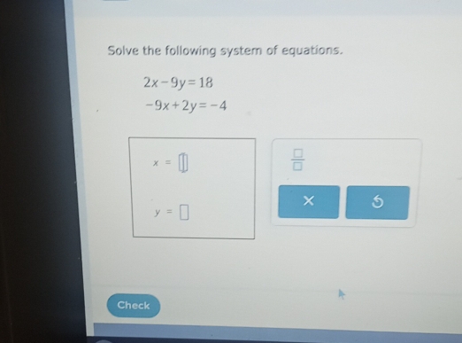 Solve the following system of equations.
2x-9y=18
-9x+2y=-4
x=□
 □ /□  
y=□
Check