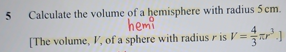 Calculate the volume of a hemisphere with radius 5cm. 
[The volume, V, of a sphere with radius r is V= 4/3 π r^3.]