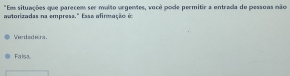 "Em situações que parecem ser muito urgentes, você pode permitir a entrada de pessoas não
autorizadas na empresa." Essa afirmação é:
Verdadeira.
Falsa.