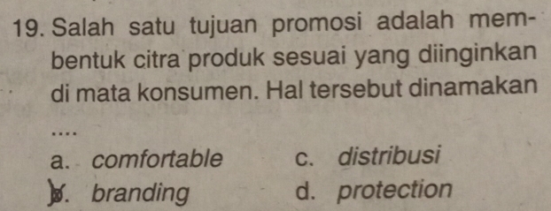 Salah satu tujuan promosi adalah mem-
bentuk citra produk sesuai yang diinginkan
di mata konsumen. Hal tersebut dinamakan
.
a. comfortable c. distribusi
). branding d. protection