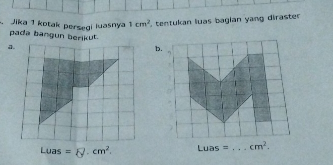 Jika 1 kotak persegi luasnya 1cm^2 , tentukan luas bagian yang diraster
pada bangun berikut.
a.
b.
_ L las = cm^2. Luas = _