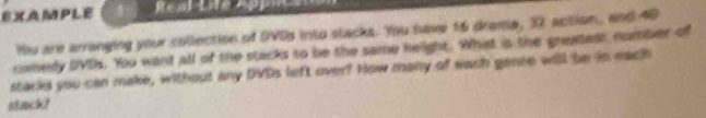 EXAMPLE Resl tve Appre 
Yu are arranging your collection of DVDs into stacks. You have 16 drame, 32 action, and 40
comedy DVDs. You want all of the stacks to be the same neight. What is the greatest number of 
stacks you can make, without any DVDs left over? How many of each gense will be in each 
stack?