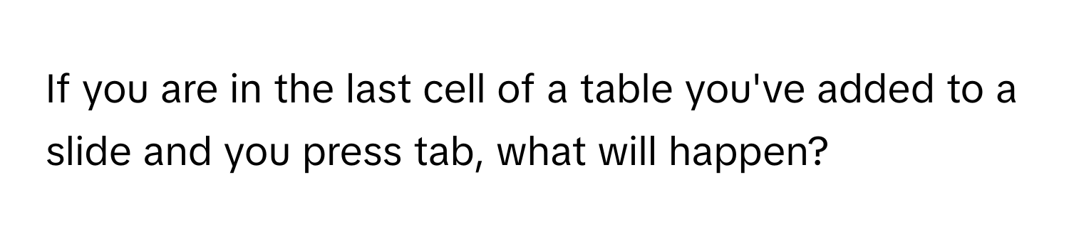 If you are in the last cell of a table you've added to a slide and you press tab, what will happen?