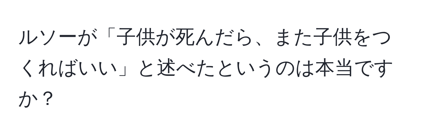 ルソーが「子供が死んだら、また子供をつくればいい」と述べたというのは本当ですか？