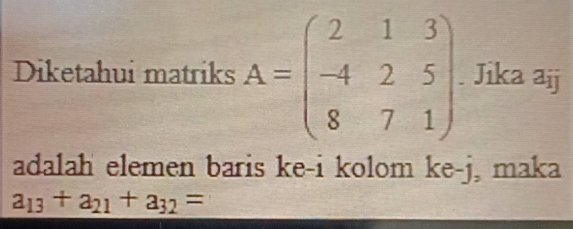 Diketahui matriks A=beginpmatrix 2&1&3 -4&2&5 8&7&1endpmatrix. Jika aij 
adalah elemen baris ke-i kolom ke-j, maka
a_13+a_21+a_32=