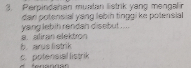 Perpindahan muatan listrik yang mengalir
dari potensial yang lebih tinggi ke potensial 
yang lebih rendah disebut ....
a. aliran elektron
b arus listrik
c. potensial listrik