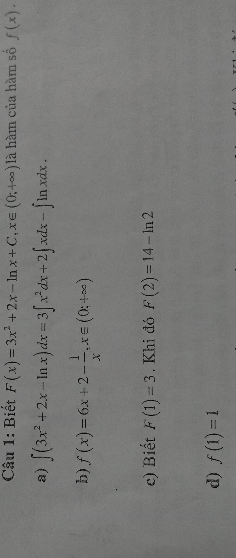 Biết F(x)=3x^2+2x-ln x+C, x∈ (0;+∈fty ) là hàm của hàm số f(x).
a) ∈t (3x^2+2x-ln x)dx=3∈t x^2dx+2∈t xdx-∈t ln xdx.
b) f(x)=6x+2- 1/x , x∈ (0;+∈fty )
c) Biết F(1)=3. Khi đó F(2)=14-ln 2
d) f(1)=1