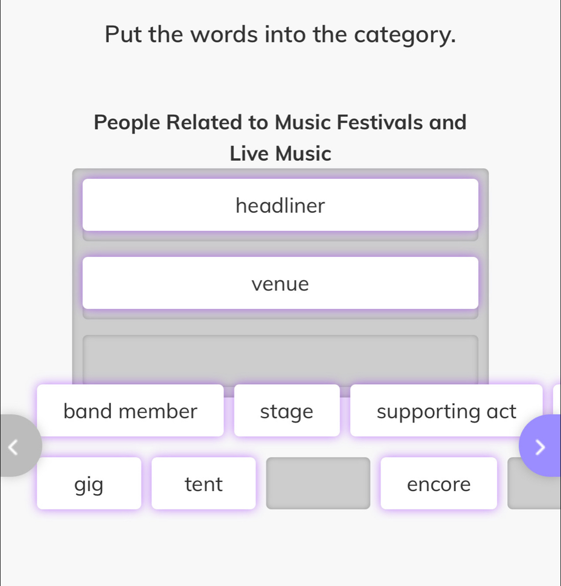 Put the words into the category.
People Related to Music Festivals and
Live Music
headliner
venue
band member stage supporting act
gig tent encore