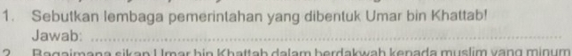 Sebutkan lembaga pemerintahan yang dibentuk Umar bin Khattab! 
Jawab:_ 
? Bagaimana sikan Umar bin Khattab dalam berdakwah kenada muslim vạng minum