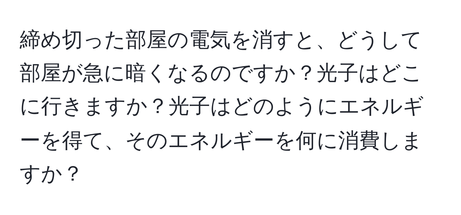 締め切った部屋の電気を消すと、どうして部屋が急に暗くなるのですか？光子はどこに行きますか？光子はどのようにエネルギーを得て、そのエネルギーを何に消費しますか？