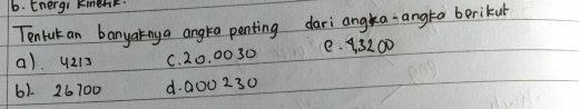 b. Energi Kimehk.
Tentck an banyaknya angka penting dari anga angta berikul
a) 4213 C. 20. 0030 e. 1 3200
61. 26 700 d. 000 230