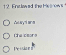 Enslaved the Hebrews
Assyrians
Chaldeans
Persians