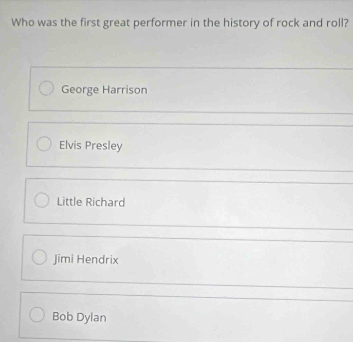 Who was the first great performer in the history of rock and roll?
George Harrison
Elvis Presley
Little Richard
Jimi Hendrix
Bob Dylan