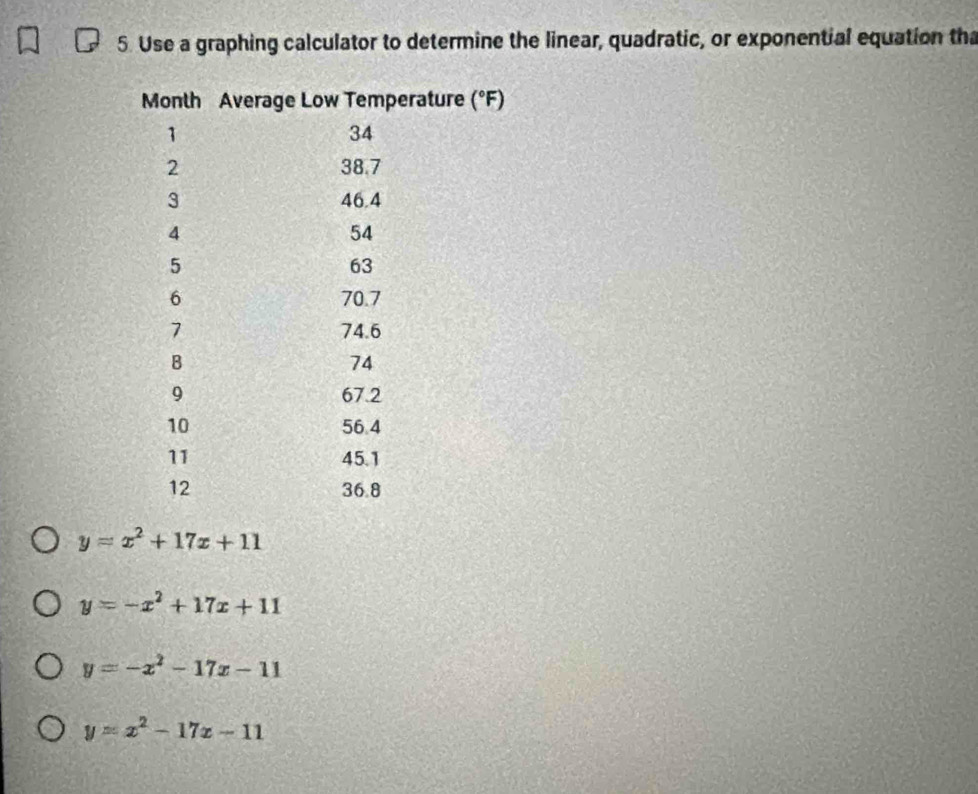 Use a graphing calculator to determine the linear, quadratic, or exponential equation tha
y=x^2+17x+11
y=-x^2+17x+11
y=-x^2-17x-11
y=x^2-17x-11