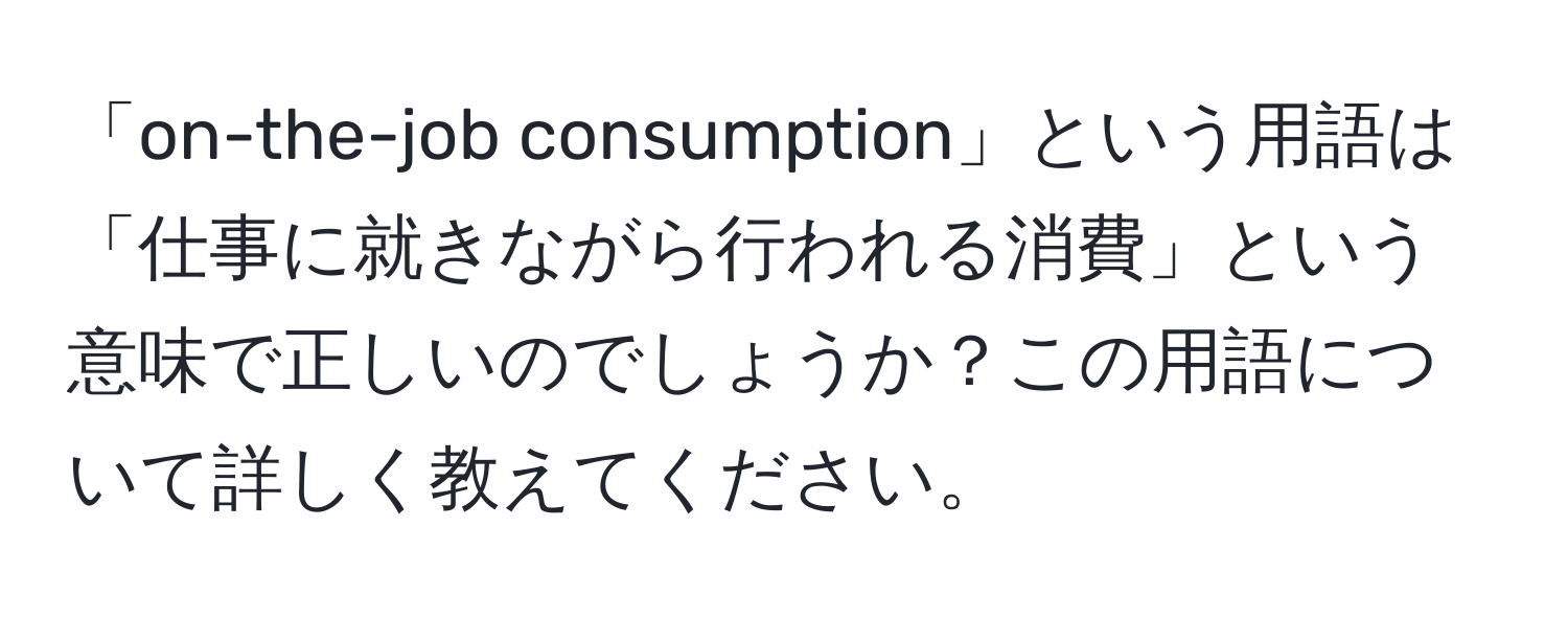 「on-the-job consumption」という用語は「仕事に就きながら行われる消費」という意味で正しいのでしょうか？この用語について詳しく教えてください。