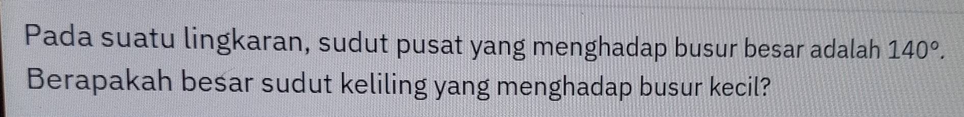 Pada suatu lingkaran, sudut pusat yang menghadap busur besar adalah 140°. 
Berapakah besar sudut keliling yang menghadap busur kecil?