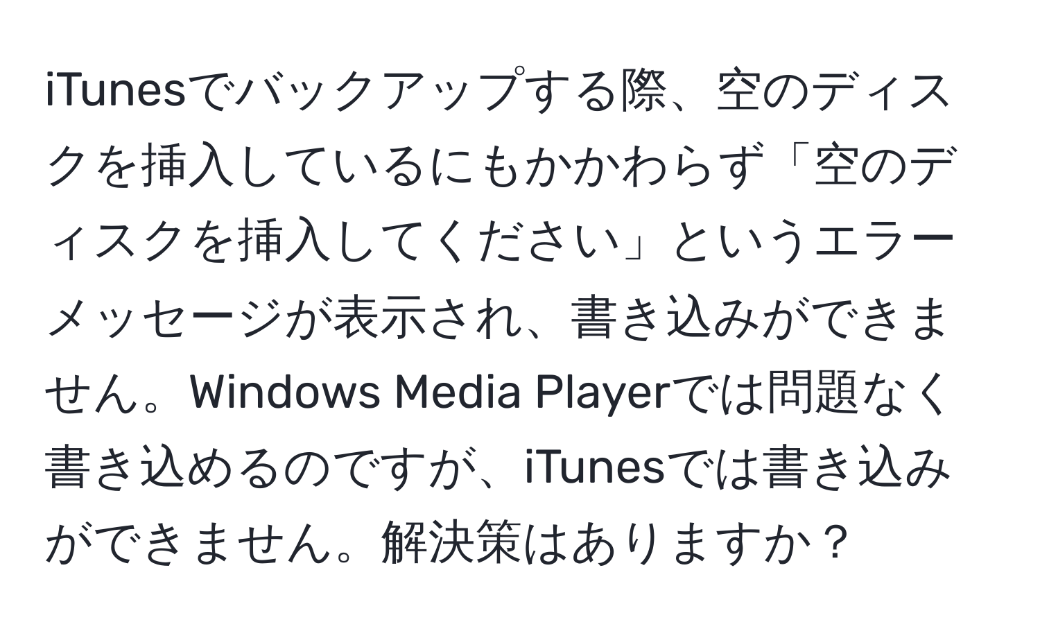 iTunesでバックアップする際、空のディスクを挿入しているにもかかわらず「空のディスクを挿入してください」というエラーメッセージが表示され、書き込みができません。Windows Media Playerでは問題なく書き込めるのですが、iTunesでは書き込みができません。解決策はありますか？