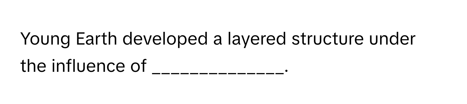 Young Earth developed a layered structure under the influence of ______________.