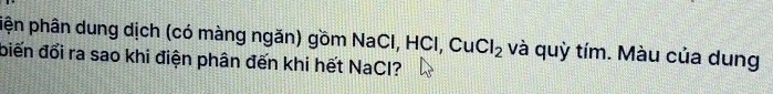 piện phân dung dịch (có màng ngăn) gồm NaCl, HCI, CuCl_2 và quỳ tím. Màu của dung 
biến đổi ra sao khi điện phân đến khi hết NaCl?