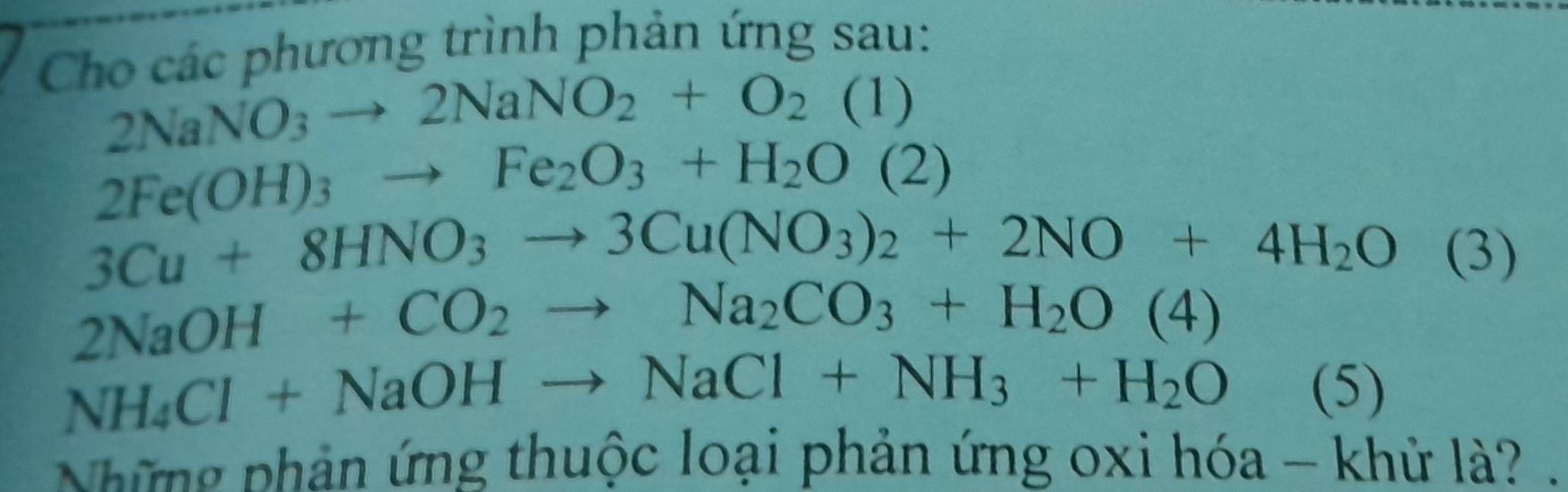 Cho các phương trình phản ứng sau:
2NaNO_3to 2NaNO_2+O_2(1)
2Fe(OH)_3to Fe_2O_3+H_2O(2)
3Cu+8HNO_3to 3Cu(NO_3)_2+2NO+4H_2O (3)
2NaOH+CO_2to Na_2CO_3+H_2O(4)
NH_4Cl+NaOHto NaCl+NH_3+H_2O (5) 
Những phản ứng thuộc loại phản ứng oxi hóa - khử là?