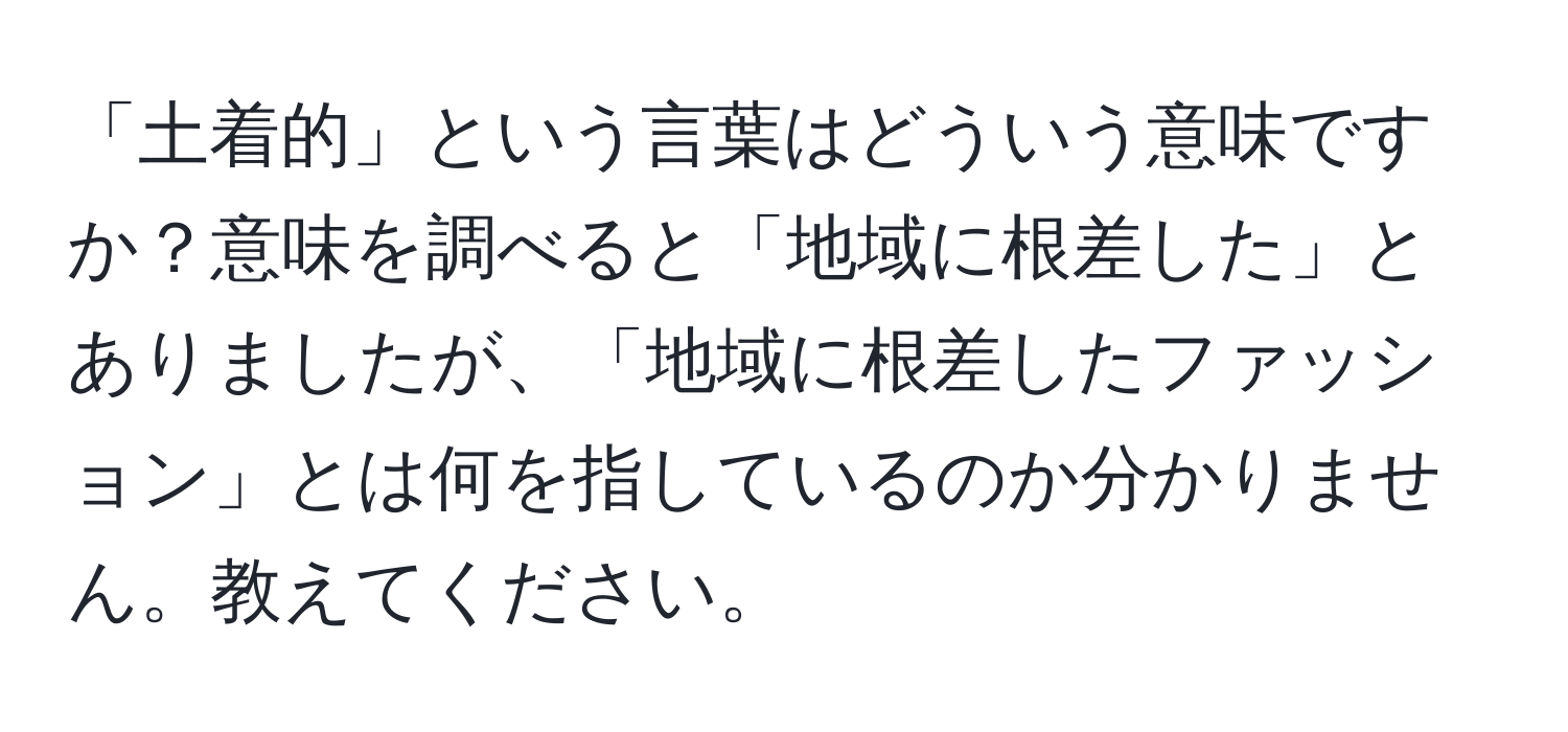 「土着的」という言葉はどういう意味ですか？意味を調べると「地域に根差した」とありましたが、「地域に根差したファッション」とは何を指しているのか分かりません。教えてください。