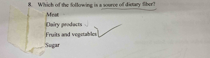 Which of the following is a source of dietary fiber?
Meat
Dairy products
Fruits and vegetables
Sugar