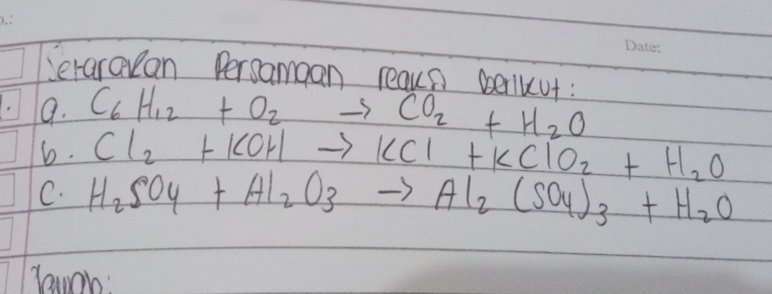 Jeraraean Persamgan reaun periuut : 
9. C_6H_12+O_2to CO_2+H_2O
6. Cl_2+KOHto KCl+KClO_2+H_2O
C. H_2SO_4+Al_2O_3to Al_2(SO_4)_3+H_2O
rawon: