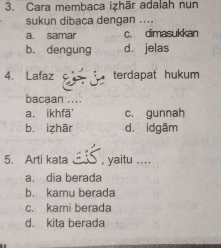 Cara membaca iẓhār adalah nun
sukun dibaca dengan ....
a. samar c. dimasukkan
b. dengung d. jelas
4. Lafaz terdapat hukum 
bacaan ....
a. ikhfā' c. gunnah
bì izhār dà idgām
5. Arti kata , yaitu ....
a. dia berada
b. kamu berada
c. kami berada
d. kita berada