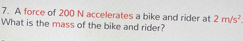 A force of 200 N accelerates a bike and rider at 2m/s^2. 
What is the mass of the bike and rider?