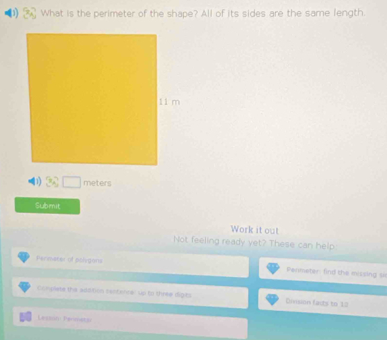 What is the perimeter of the shape? All of its sides are the same length.
meters
Submit 
Work it out 
Not feeling ready yet? These can help: 
Permater of polygons Penmeter: find the missing si 
Complete the addition sentence: up to three digits Division facts to 12
Lesson Penmetur