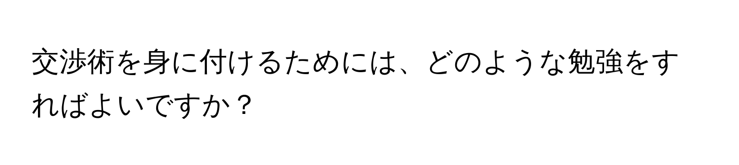 交渉術を身に付けるためには、どのような勉強をすればよいですか？