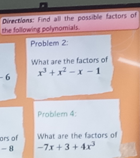 Directions: Find all the possible factors of 
the following polynomials. 
Problem 2: 
What are the factors of
- 6 x^3+x^2-x-1
Problem 4: 
ors of What are the factors of
- 8 -7x+3+4x^3