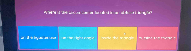 Where is the circumcenter located in an obtuse triangle?
on the hypotenuse on the right angle inside the triangle outside the triangle