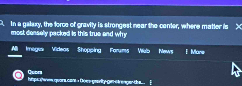 In a galaxy, the force of gravity is strongest near the center, where matter is X
most densely packed is this true and why 
All Images Videos Shopping Forums Web News More 
Quora 
https://www.quora.com > Does-gravity-get-stronger-the...