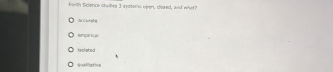 Earth Science studies 3 systems open, closed, and what?
accurate
empirical
isolated
qualitative