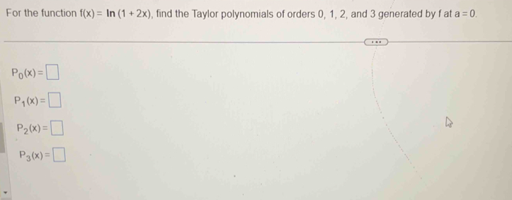 For the function f(x)=ln (1+2x) , find the Taylor polynomials of orders 0, 1, 2, and 3 generated by f at a=0.
P_0(x)=□
P_1(x)=□
P_2(x)=□
P_3(x)=□