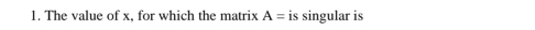 The value of x, for which the matrix A= is singular is