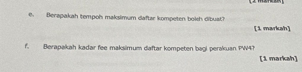 [2 markan] 
e. Berapakah tempoh maksimum daftar kompeten boleh dibuat? 
[1 markah] 
f. Berapakah kadar fee maksimum daftar kompeten bagi perakuan PW4? 
[1 markah]