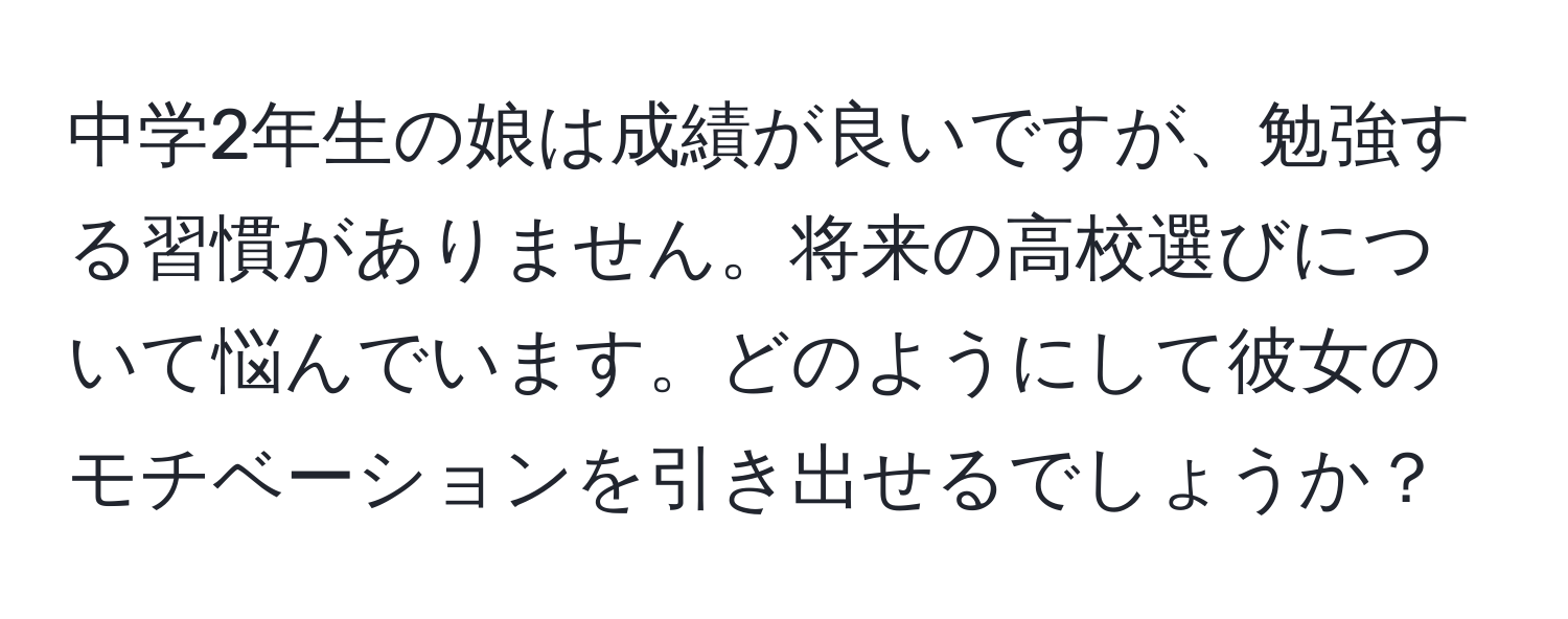 中学2年生の娘は成績が良いですが、勉強する習慣がありません。将来の高校選びについて悩んでいます。どのようにして彼女のモチベーションを引き出せるでしょうか？