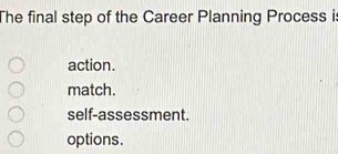 The final step of the Career Planning Process i
action.
match.
self-assessment.
options.