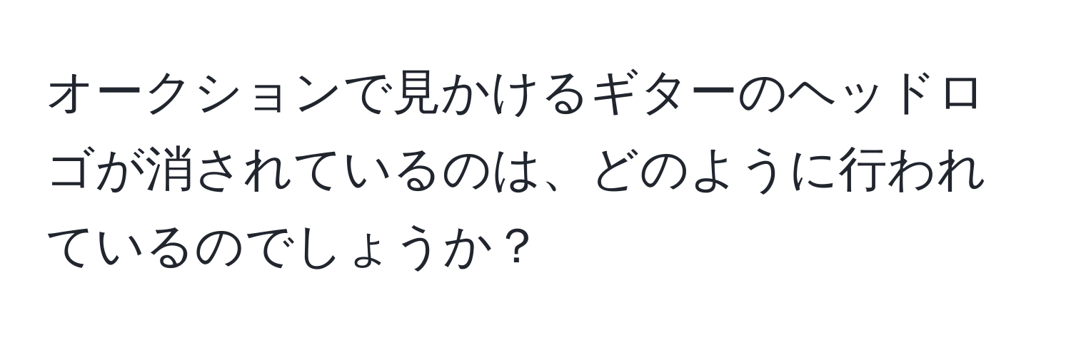 オークションで見かけるギターのヘッドロゴが消されているのは、どのように行われているのでしょうか？